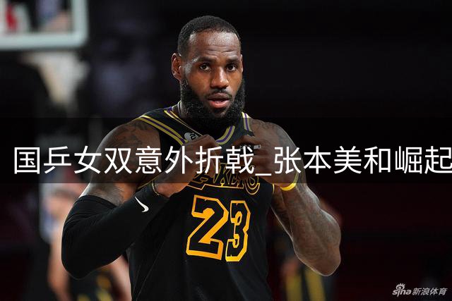 国乒女双意外折戟 张本美和崛起引发危机思考